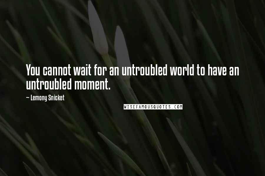 Lemony Snicket Quotes: You cannot wait for an untroubled world to have an untroubled moment.