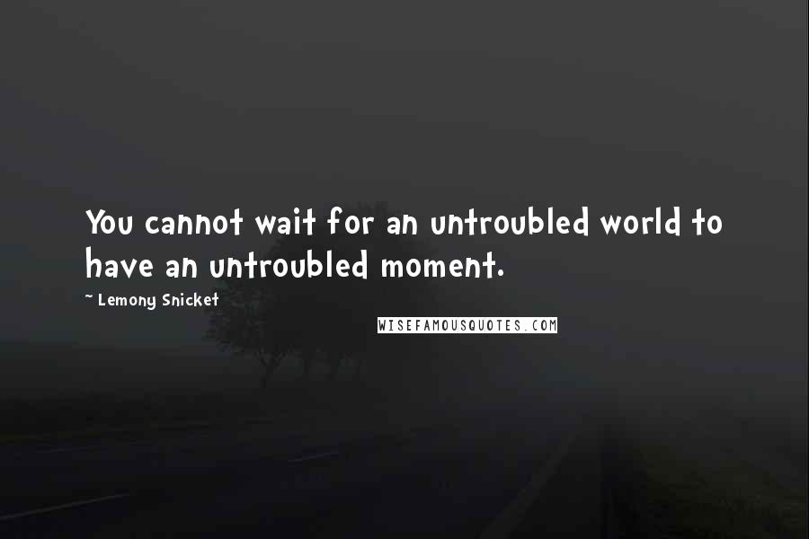 Lemony Snicket Quotes: You cannot wait for an untroubled world to have an untroubled moment.