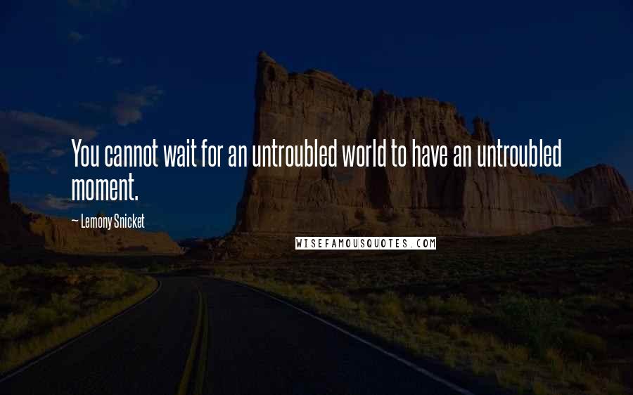 Lemony Snicket Quotes: You cannot wait for an untroubled world to have an untroubled moment.