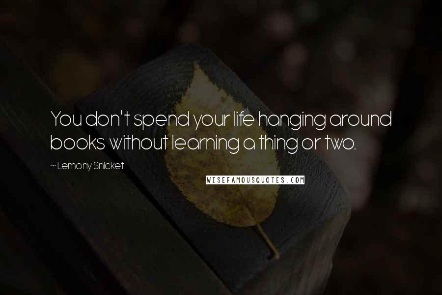 Lemony Snicket Quotes: You don't spend your life hanging around books without learning a thing or two.