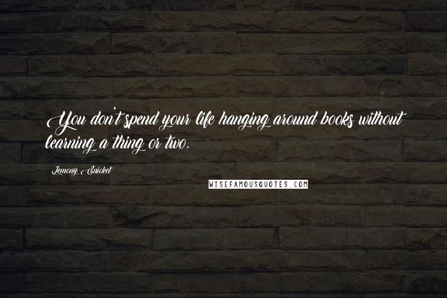 Lemony Snicket Quotes: You don't spend your life hanging around books without learning a thing or two.