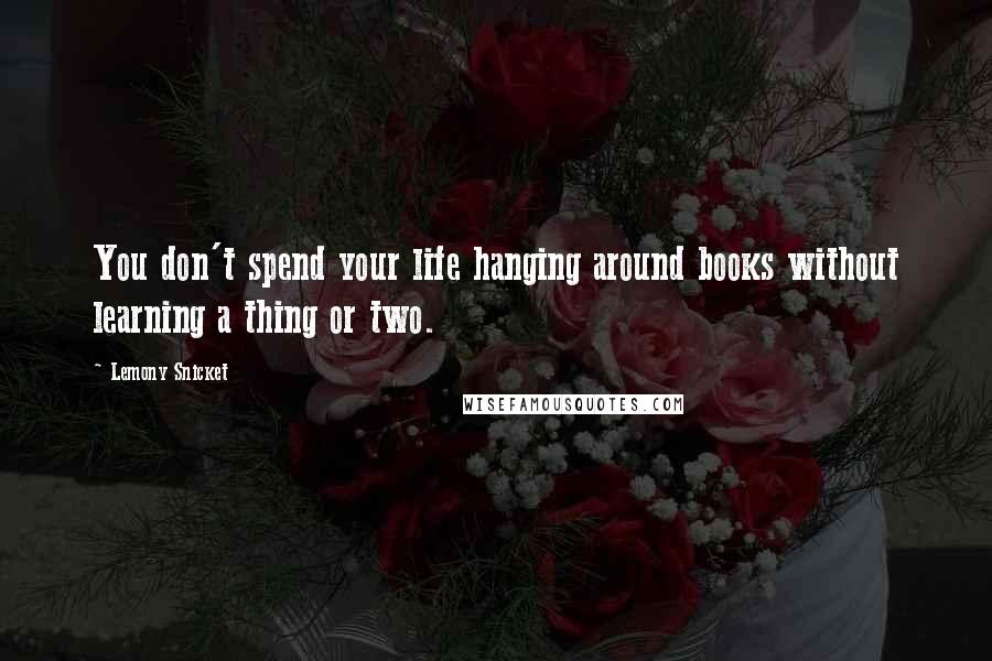 Lemony Snicket Quotes: You don't spend your life hanging around books without learning a thing or two.