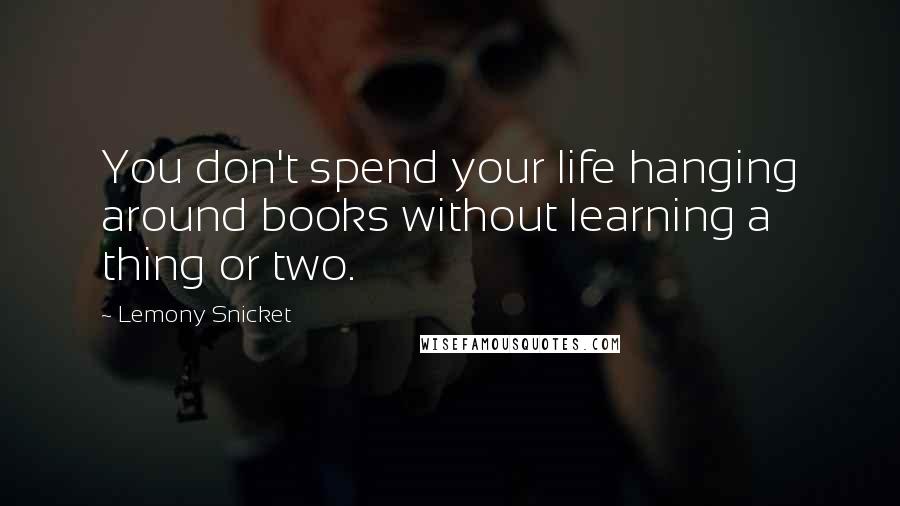 Lemony Snicket Quotes: You don't spend your life hanging around books without learning a thing or two.