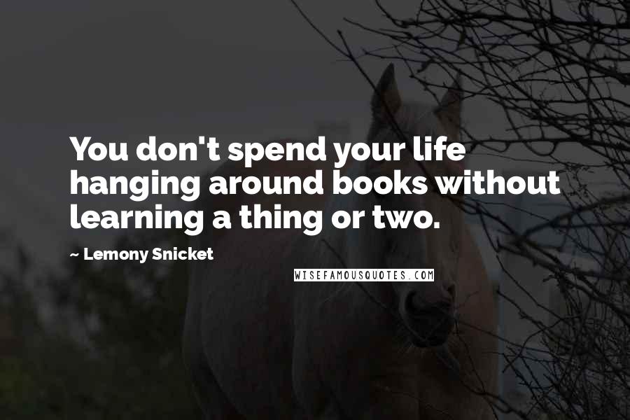 Lemony Snicket Quotes: You don't spend your life hanging around books without learning a thing or two.