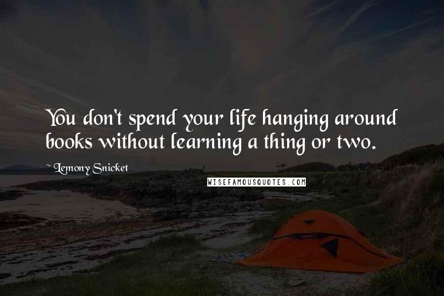 Lemony Snicket Quotes: You don't spend your life hanging around books without learning a thing or two.