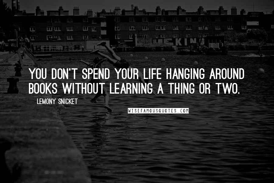 Lemony Snicket Quotes: You don't spend your life hanging around books without learning a thing or two.