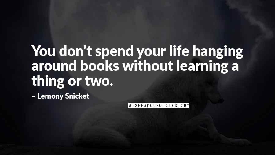 Lemony Snicket Quotes: You don't spend your life hanging around books without learning a thing or two.