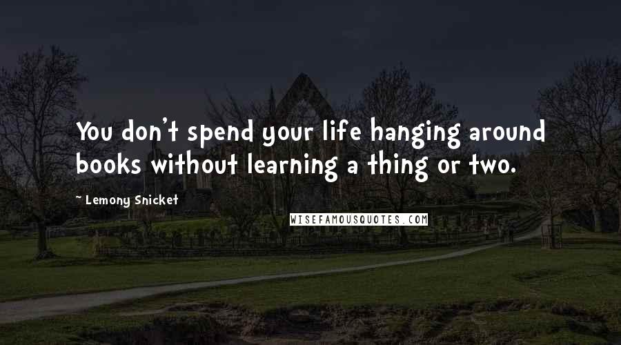 Lemony Snicket Quotes: You don't spend your life hanging around books without learning a thing or two.