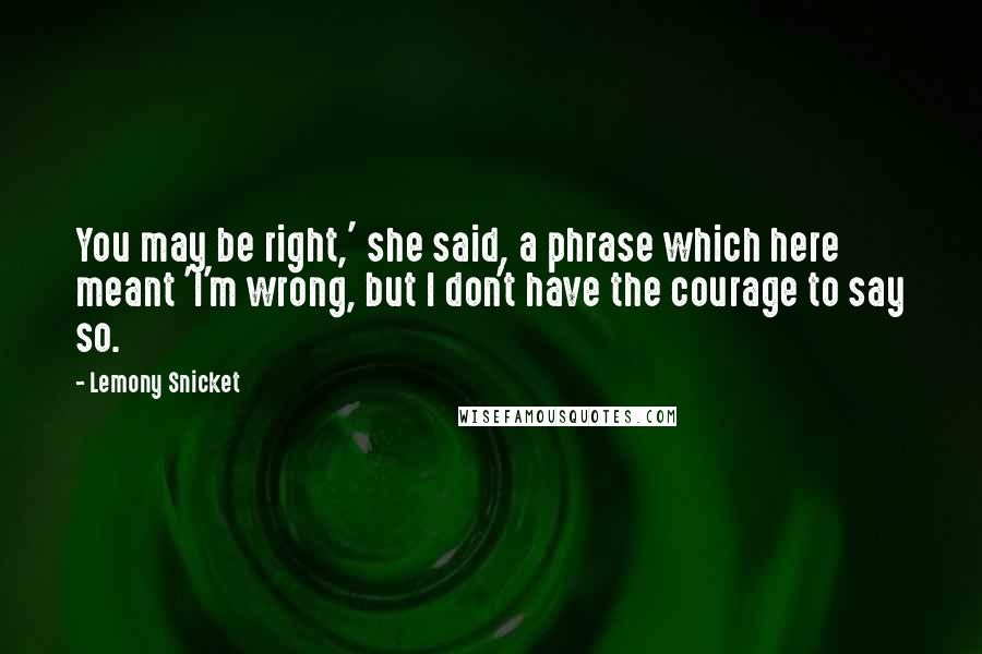 Lemony Snicket Quotes: You may be right,' she said, a phrase which here meant 'I'm wrong, but I don't have the courage to say so.