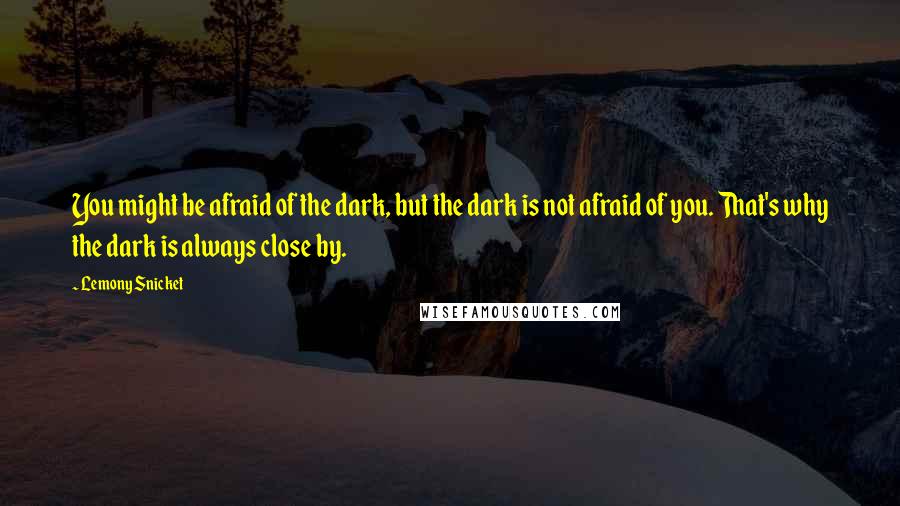 Lemony Snicket Quotes: You might be afraid of the dark, but the dark is not afraid of you. That's why the dark is always close by.