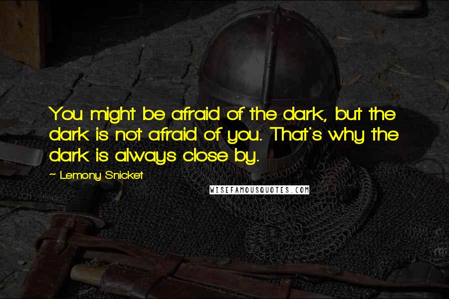 Lemony Snicket Quotes: You might be afraid of the dark, but the dark is not afraid of you. That's why the dark is always close by.