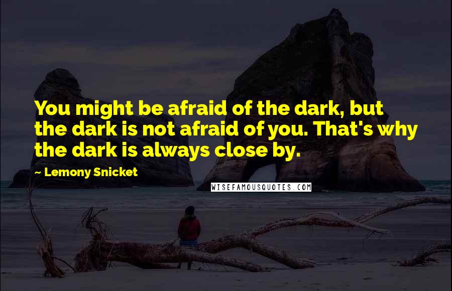 Lemony Snicket Quotes: You might be afraid of the dark, but the dark is not afraid of you. That's why the dark is always close by.