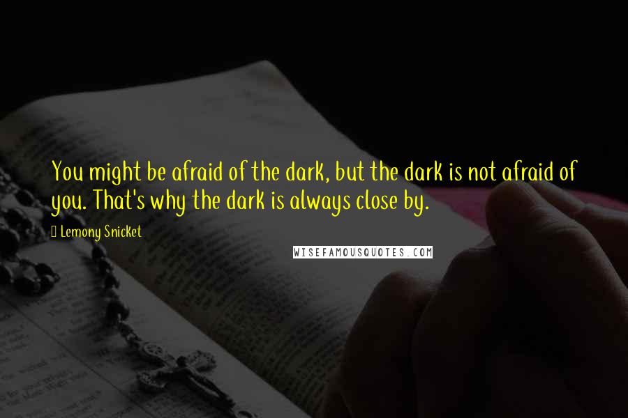 Lemony Snicket Quotes: You might be afraid of the dark, but the dark is not afraid of you. That's why the dark is always close by.