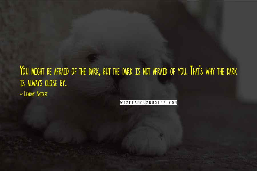 Lemony Snicket Quotes: You might be afraid of the dark, but the dark is not afraid of you. That's why the dark is always close by.