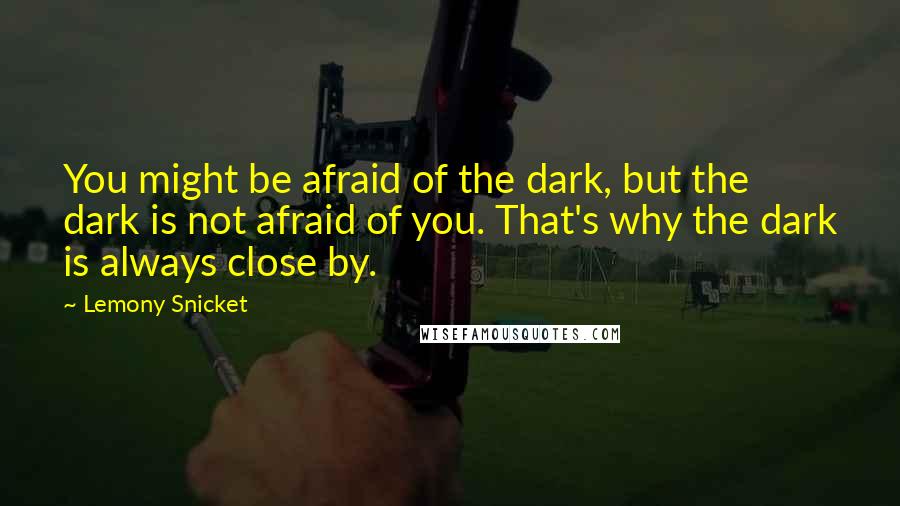 Lemony Snicket Quotes: You might be afraid of the dark, but the dark is not afraid of you. That's why the dark is always close by.