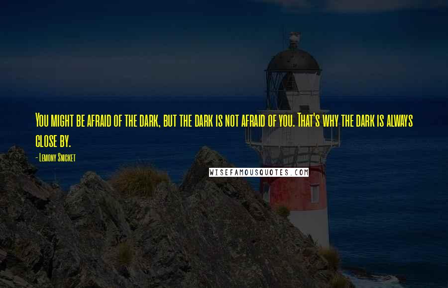 Lemony Snicket Quotes: You might be afraid of the dark, but the dark is not afraid of you. That's why the dark is always close by.