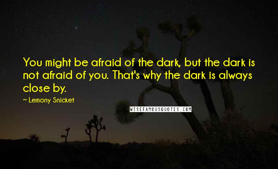 Lemony Snicket Quotes: You might be afraid of the dark, but the dark is not afraid of you. That's why the dark is always close by.