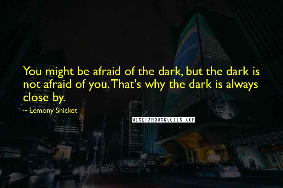 Lemony Snicket Quotes: You might be afraid of the dark, but the dark is not afraid of you. That's why the dark is always close by.