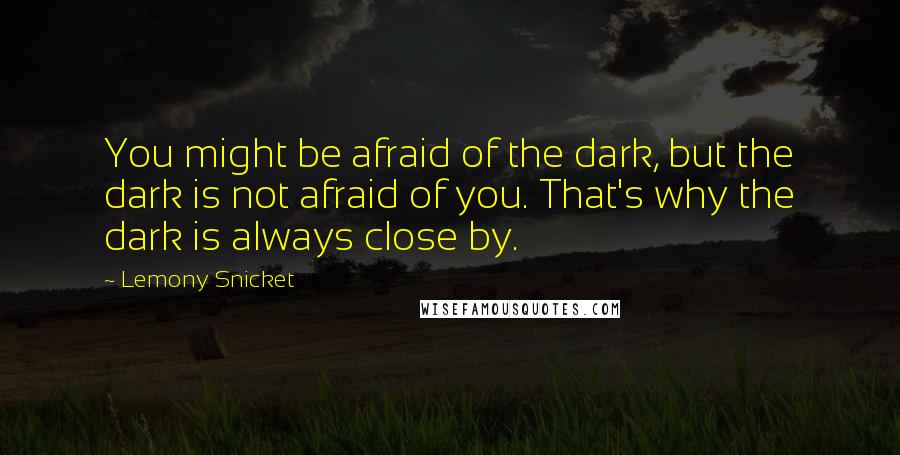 Lemony Snicket Quotes: You might be afraid of the dark, but the dark is not afraid of you. That's why the dark is always close by.