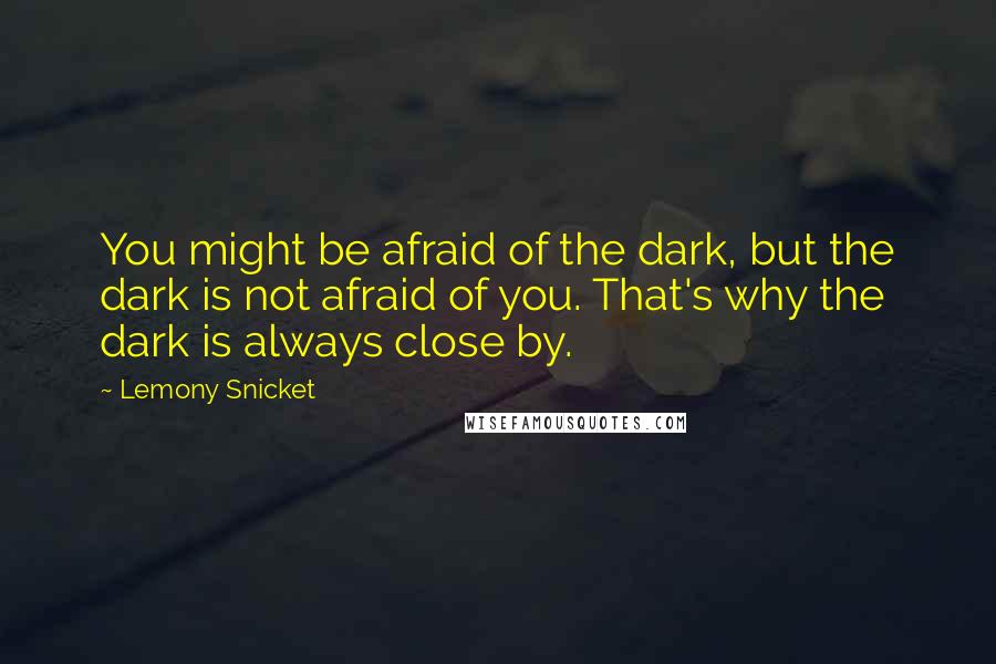 Lemony Snicket Quotes: You might be afraid of the dark, but the dark is not afraid of you. That's why the dark is always close by.