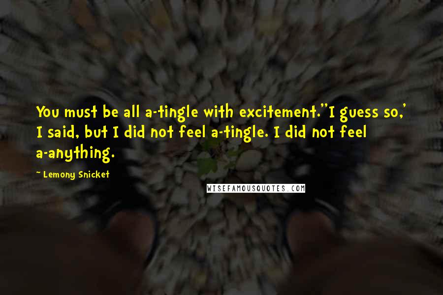 Lemony Snicket Quotes: You must be all a-tingle with excitement.''I guess so,' I said, but I did not feel a-tingle. I did not feel a-anything.