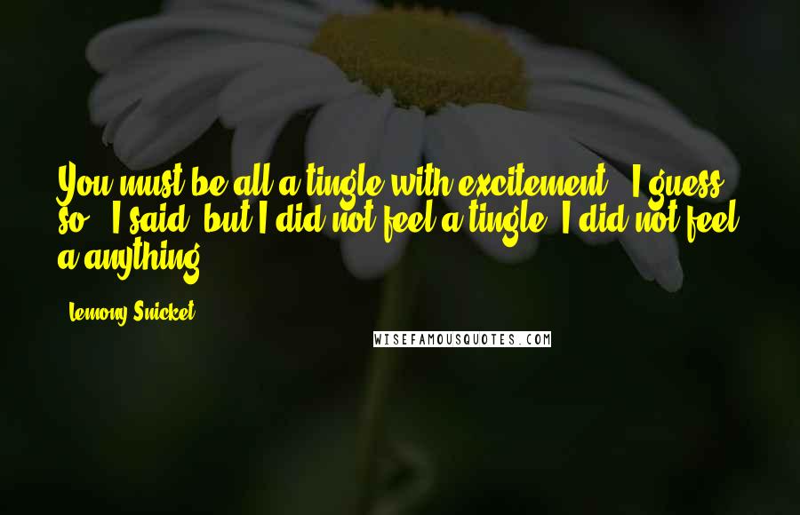 Lemony Snicket Quotes: You must be all a-tingle with excitement.''I guess so,' I said, but I did not feel a-tingle. I did not feel a-anything.