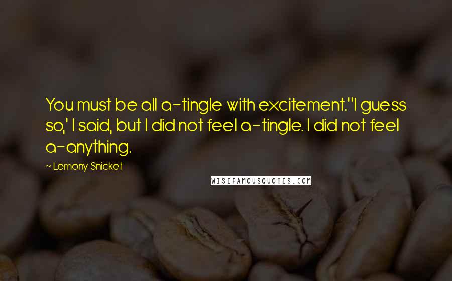 Lemony Snicket Quotes: You must be all a-tingle with excitement.''I guess so,' I said, but I did not feel a-tingle. I did not feel a-anything.