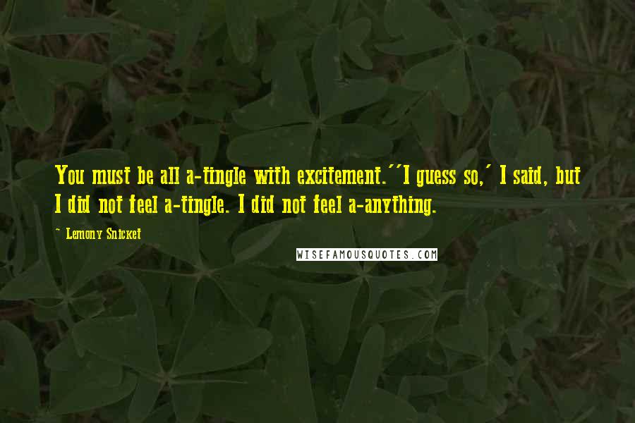 Lemony Snicket Quotes: You must be all a-tingle with excitement.''I guess so,' I said, but I did not feel a-tingle. I did not feel a-anything.