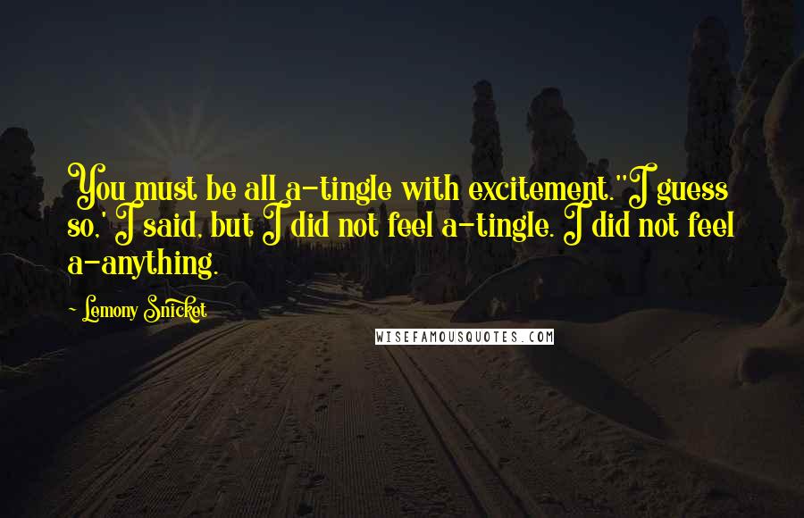 Lemony Snicket Quotes: You must be all a-tingle with excitement.''I guess so,' I said, but I did not feel a-tingle. I did not feel a-anything.
