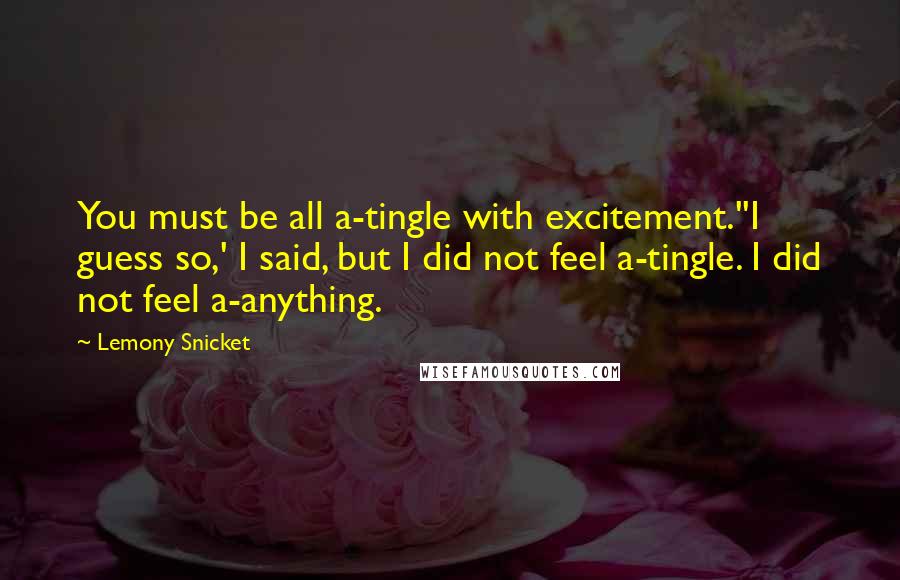 Lemony Snicket Quotes: You must be all a-tingle with excitement.''I guess so,' I said, but I did not feel a-tingle. I did not feel a-anything.