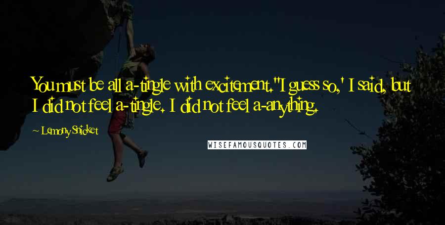 Lemony Snicket Quotes: You must be all a-tingle with excitement.''I guess so,' I said, but I did not feel a-tingle. I did not feel a-anything.