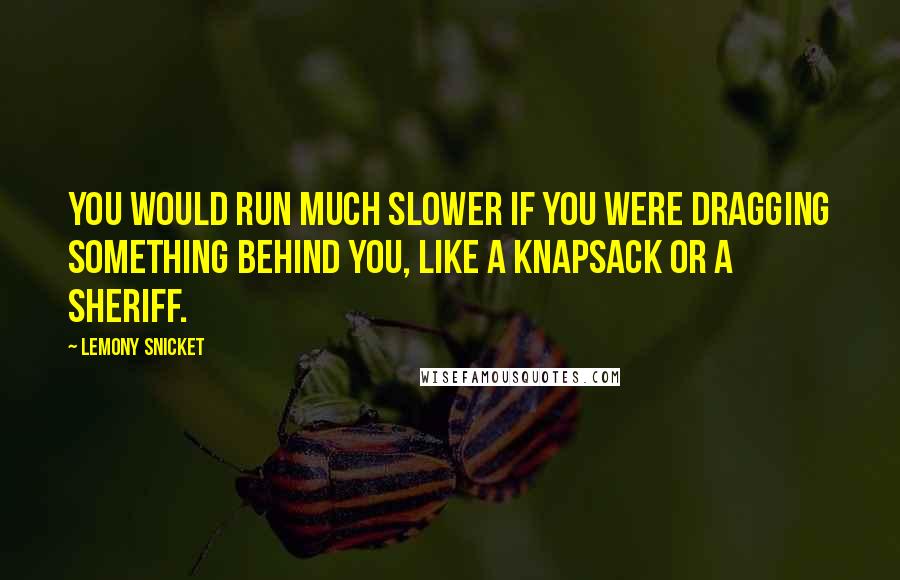 Lemony Snicket Quotes: You would run much slower if you were dragging something behind you, like a knapsack or a sheriff.