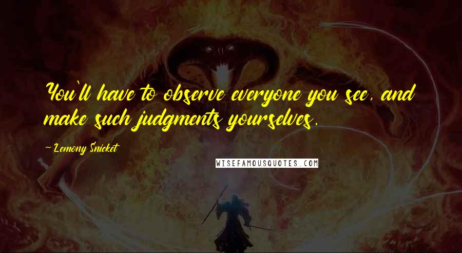 Lemony Snicket Quotes: You'll have to observe everyone you see, and make such judgments yourselves.