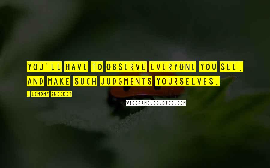 Lemony Snicket Quotes: You'll have to observe everyone you see, and make such judgments yourselves.