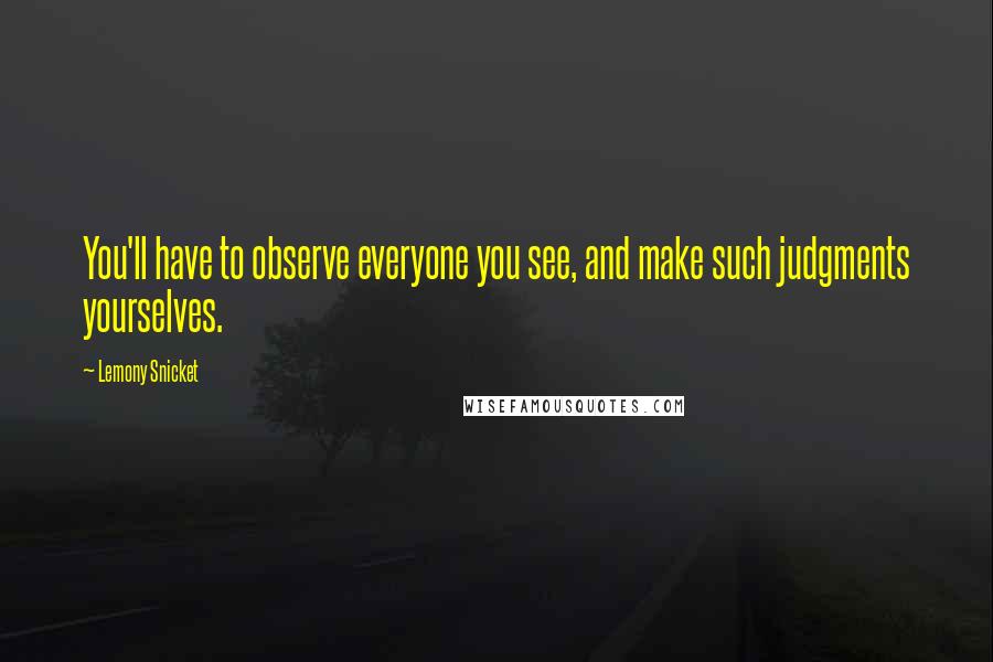 Lemony Snicket Quotes: You'll have to observe everyone you see, and make such judgments yourselves.