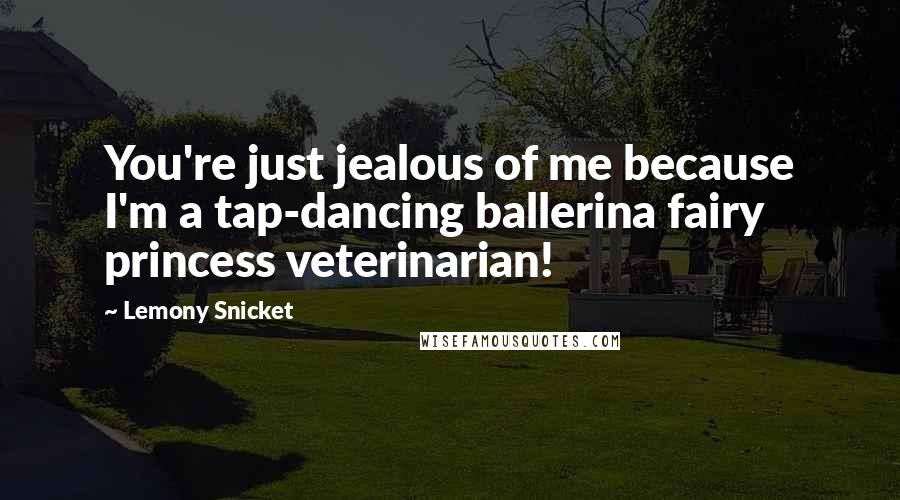 Lemony Snicket Quotes: You're just jealous of me because I'm a tap-dancing ballerina fairy princess veterinarian!