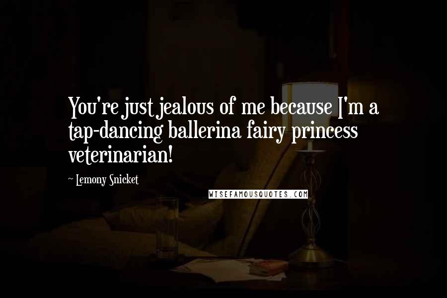 Lemony Snicket Quotes: You're just jealous of me because I'm a tap-dancing ballerina fairy princess veterinarian!