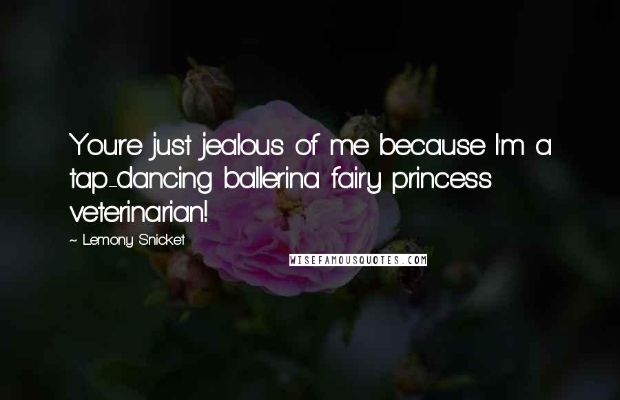 Lemony Snicket Quotes: You're just jealous of me because I'm a tap-dancing ballerina fairy princess veterinarian!