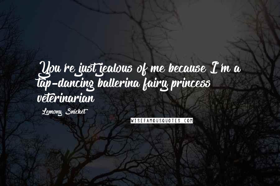 Lemony Snicket Quotes: You're just jealous of me because I'm a tap-dancing ballerina fairy princess veterinarian!