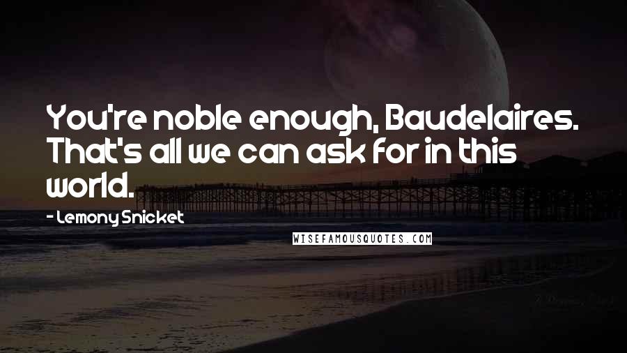 Lemony Snicket Quotes: You're noble enough, Baudelaires. That's all we can ask for in this world.