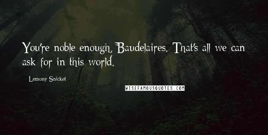 Lemony Snicket Quotes: You're noble enough, Baudelaires. That's all we can ask for in this world.