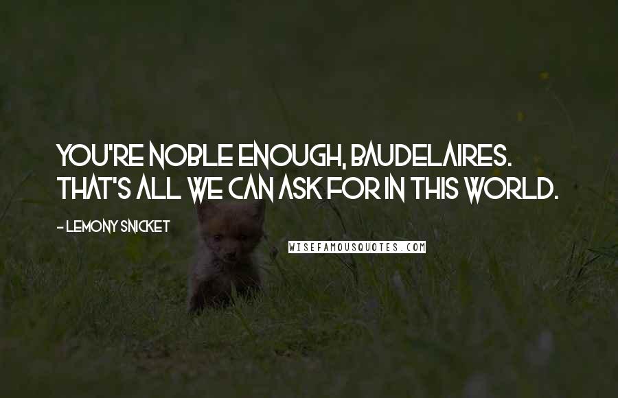 Lemony Snicket Quotes: You're noble enough, Baudelaires. That's all we can ask for in this world.