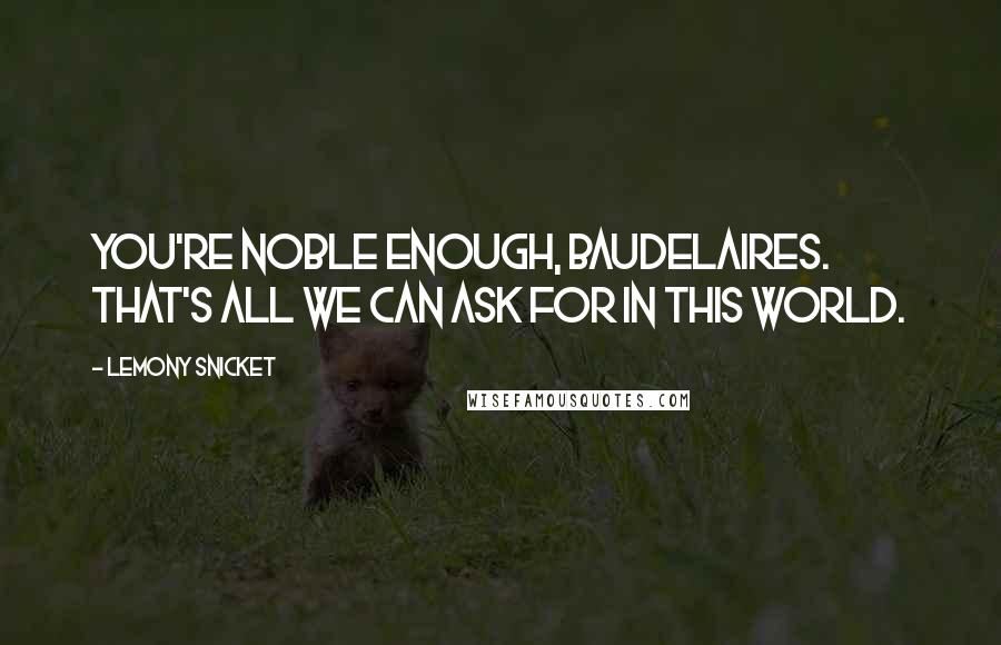 Lemony Snicket Quotes: You're noble enough, Baudelaires. That's all we can ask for in this world.