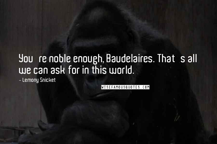 Lemony Snicket Quotes: You're noble enough, Baudelaires. That's all we can ask for in this world.