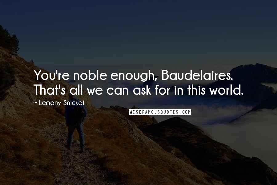Lemony Snicket Quotes: You're noble enough, Baudelaires. That's all we can ask for in this world.