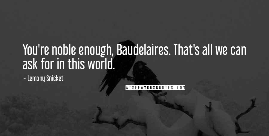 Lemony Snicket Quotes: You're noble enough, Baudelaires. That's all we can ask for in this world.