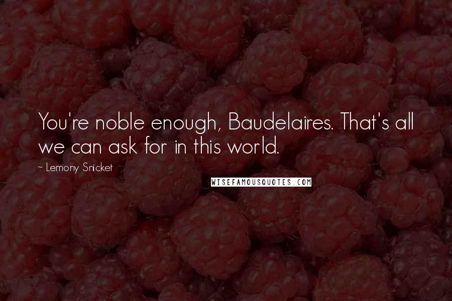 Lemony Snicket Quotes: You're noble enough, Baudelaires. That's all we can ask for in this world.