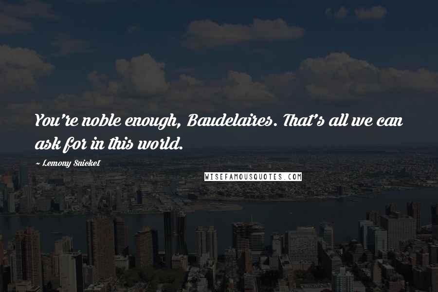 Lemony Snicket Quotes: You're noble enough, Baudelaires. That's all we can ask for in this world.