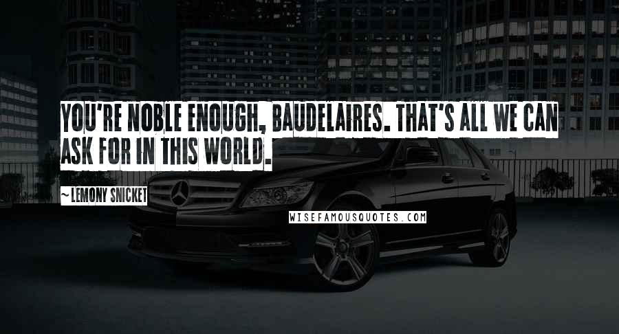 Lemony Snicket Quotes: You're noble enough, Baudelaires. That's all we can ask for in this world.