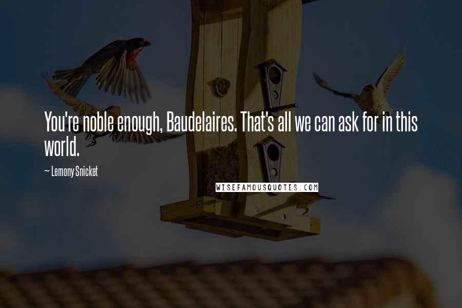 Lemony Snicket Quotes: You're noble enough, Baudelaires. That's all we can ask for in this world.